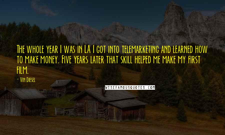 Vin Diesel Quotes: The whole year I was in LA I got into telemarketing and learned how to make money. Five years later that skill helped me make my first film.