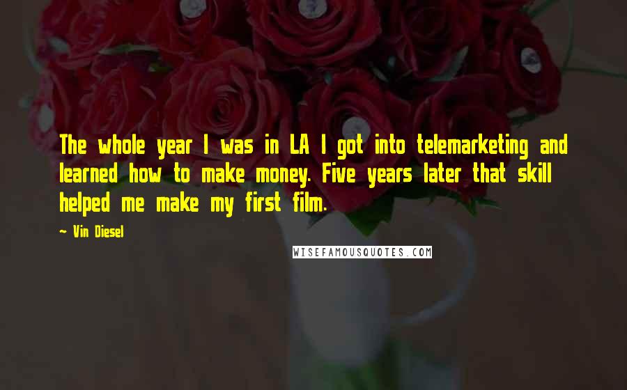 Vin Diesel Quotes: The whole year I was in LA I got into telemarketing and learned how to make money. Five years later that skill helped me make my first film.