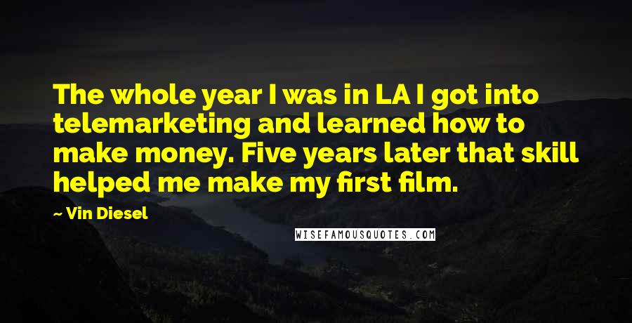 Vin Diesel Quotes: The whole year I was in LA I got into telemarketing and learned how to make money. Five years later that skill helped me make my first film.