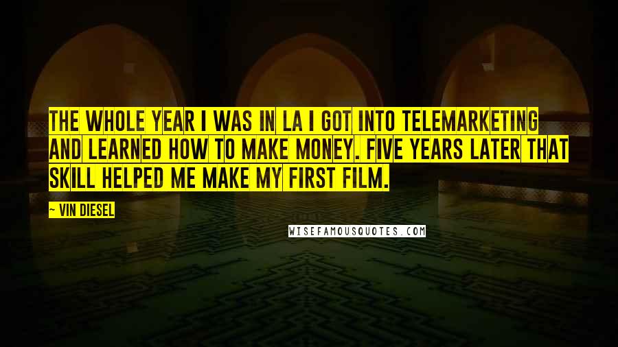 Vin Diesel Quotes: The whole year I was in LA I got into telemarketing and learned how to make money. Five years later that skill helped me make my first film.