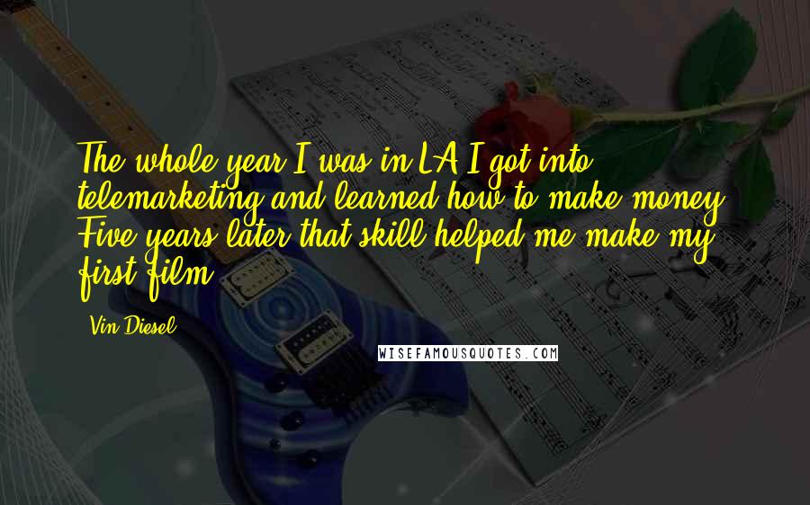 Vin Diesel Quotes: The whole year I was in LA I got into telemarketing and learned how to make money. Five years later that skill helped me make my first film.
