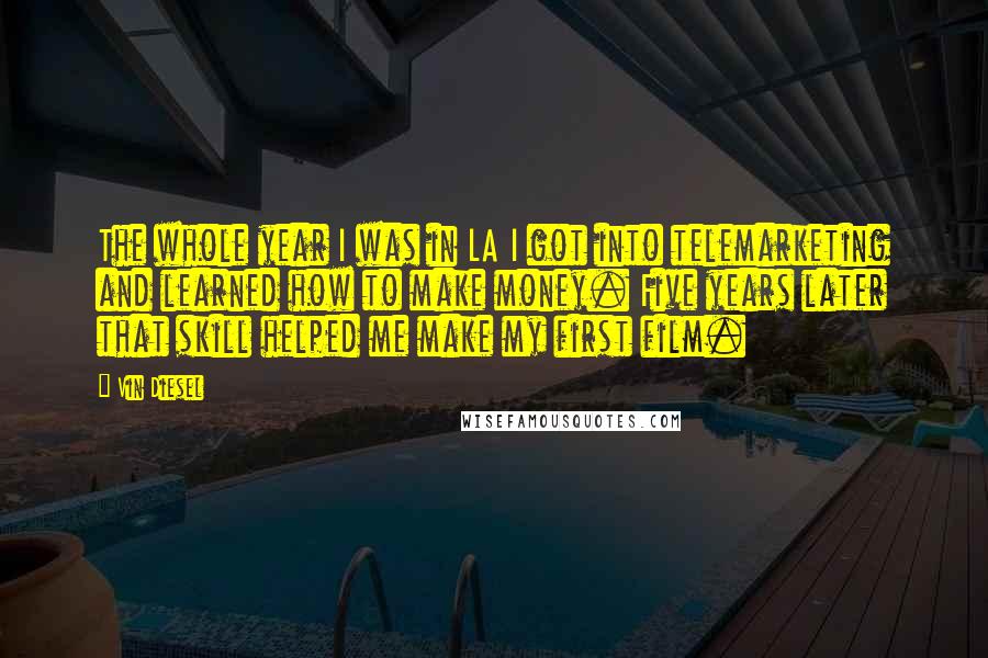 Vin Diesel Quotes: The whole year I was in LA I got into telemarketing and learned how to make money. Five years later that skill helped me make my first film.