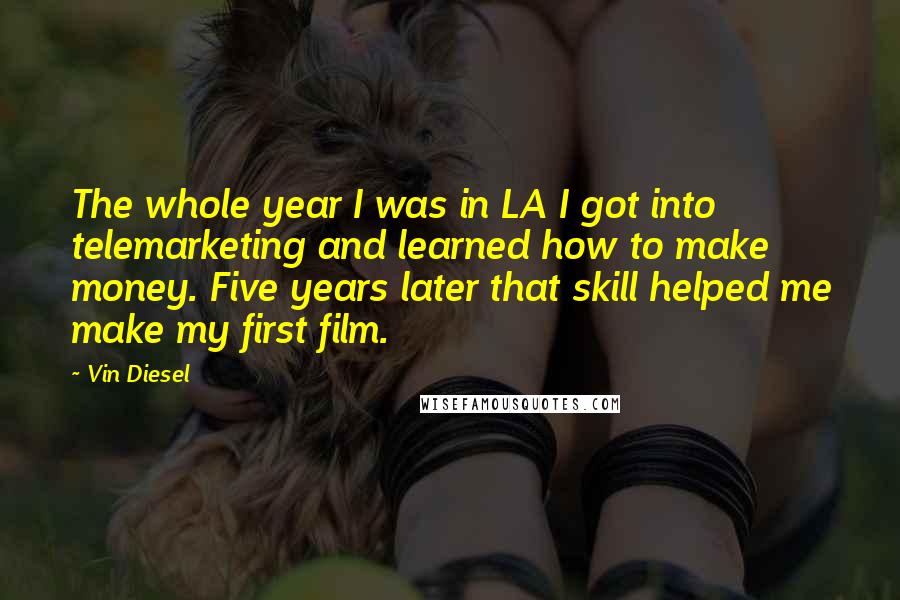 Vin Diesel Quotes: The whole year I was in LA I got into telemarketing and learned how to make money. Five years later that skill helped me make my first film.