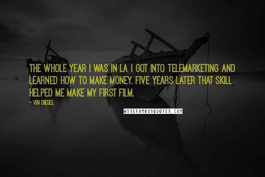 Vin Diesel Quotes: The whole year I was in LA I got into telemarketing and learned how to make money. Five years later that skill helped me make my first film.