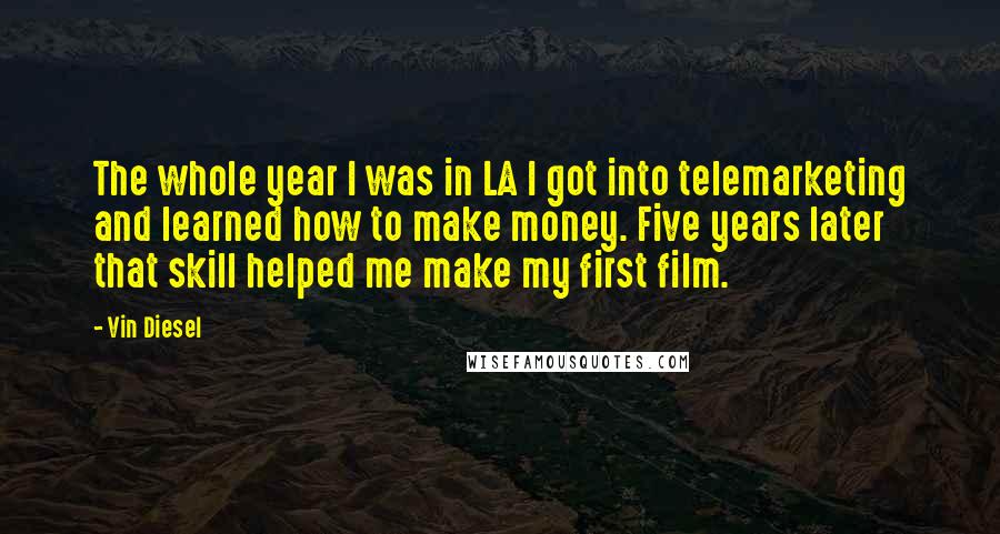 Vin Diesel Quotes: The whole year I was in LA I got into telemarketing and learned how to make money. Five years later that skill helped me make my first film.