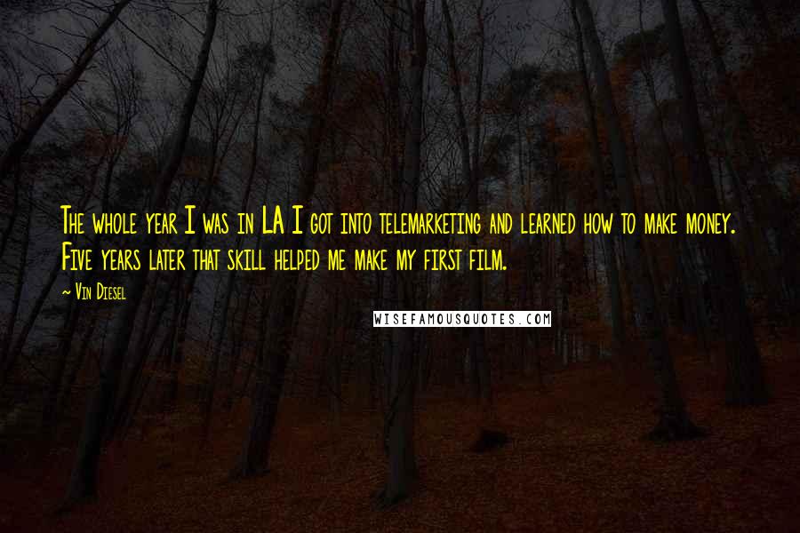 Vin Diesel Quotes: The whole year I was in LA I got into telemarketing and learned how to make money. Five years later that skill helped me make my first film.