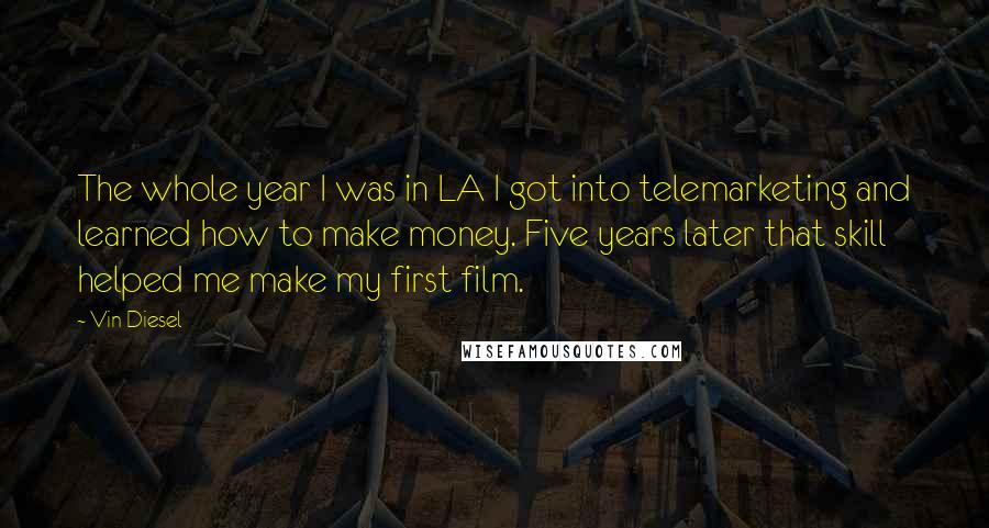 Vin Diesel Quotes: The whole year I was in LA I got into telemarketing and learned how to make money. Five years later that skill helped me make my first film.