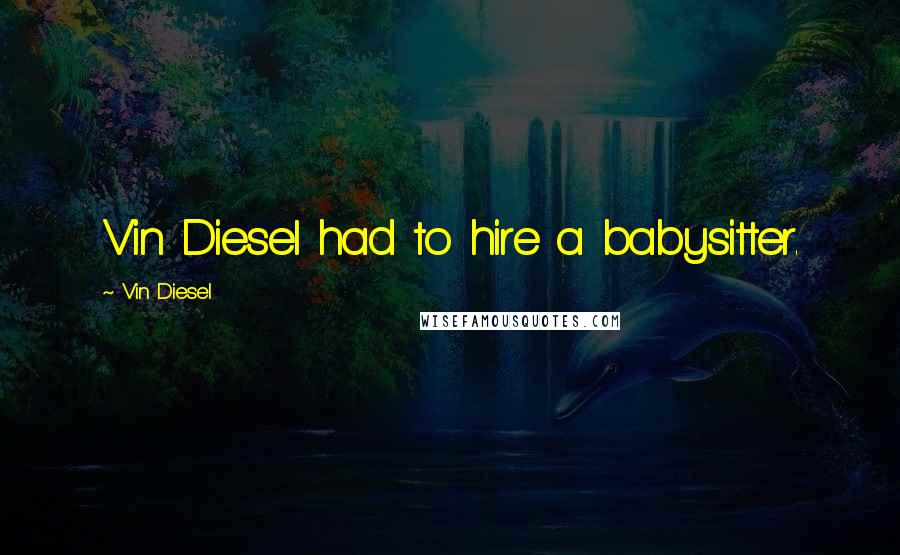 Vin Diesel Quotes: Vin Diesel had to hire a babysitter.