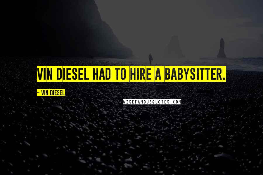 Vin Diesel Quotes: Vin Diesel had to hire a babysitter.