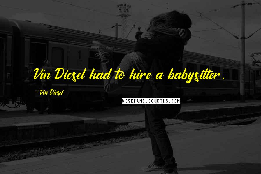 Vin Diesel Quotes: Vin Diesel had to hire a babysitter.