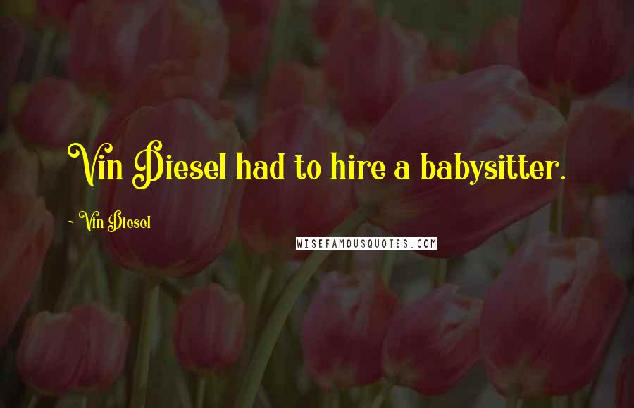 Vin Diesel Quotes: Vin Diesel had to hire a babysitter.