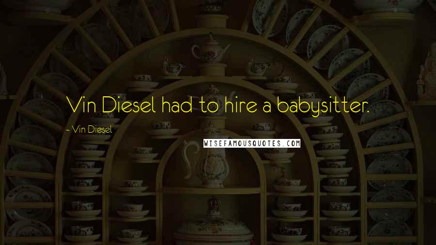 Vin Diesel Quotes: Vin Diesel had to hire a babysitter.