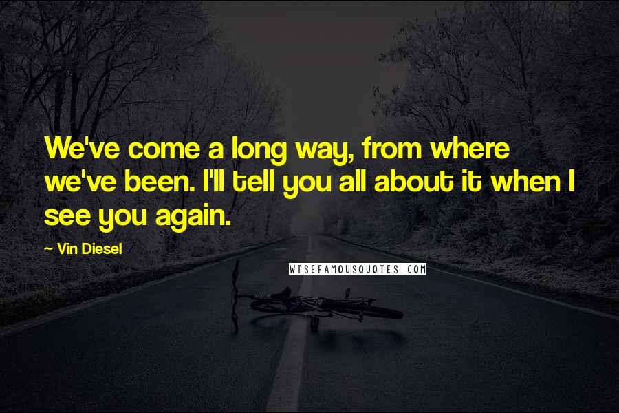 Vin Diesel Quotes: We've come a long way, from where we've been. I'll tell you all about it when I see you again.