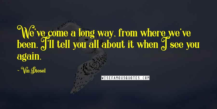 Vin Diesel Quotes: We've come a long way, from where we've been. I'll tell you all about it when I see you again.