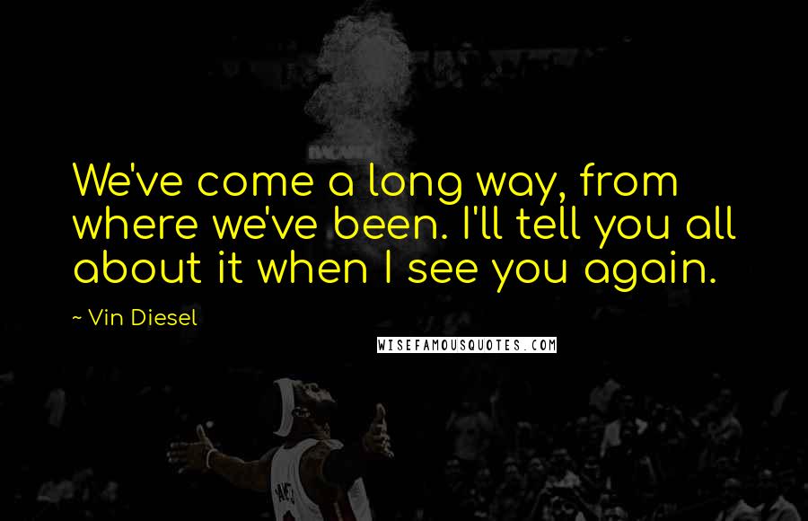 Vin Diesel Quotes: We've come a long way, from where we've been. I'll tell you all about it when I see you again.