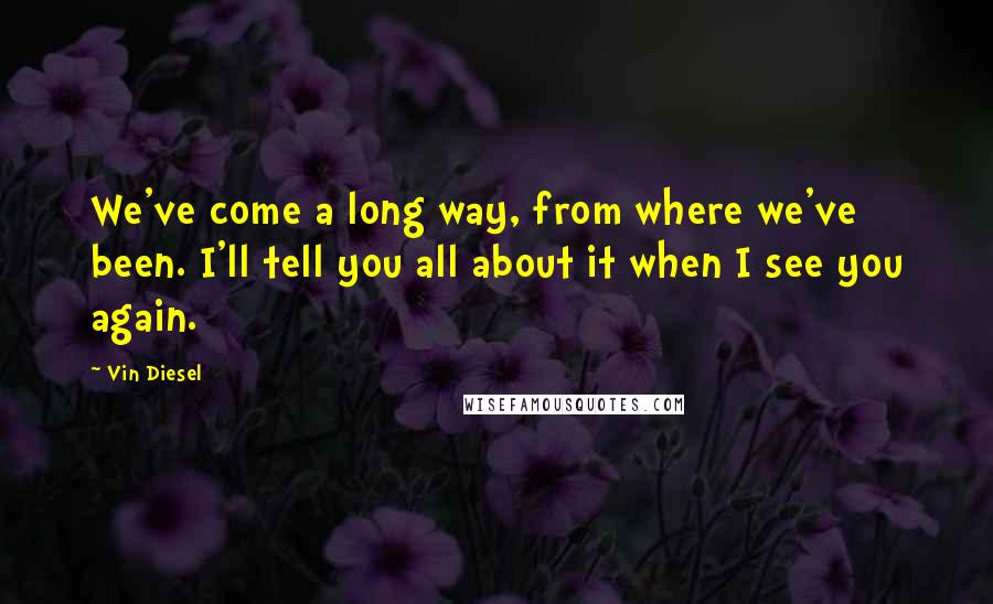 Vin Diesel Quotes: We've come a long way, from where we've been. I'll tell you all about it when I see you again.