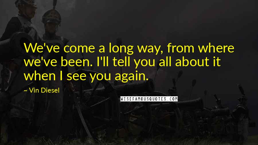 Vin Diesel Quotes: We've come a long way, from where we've been. I'll tell you all about it when I see you again.