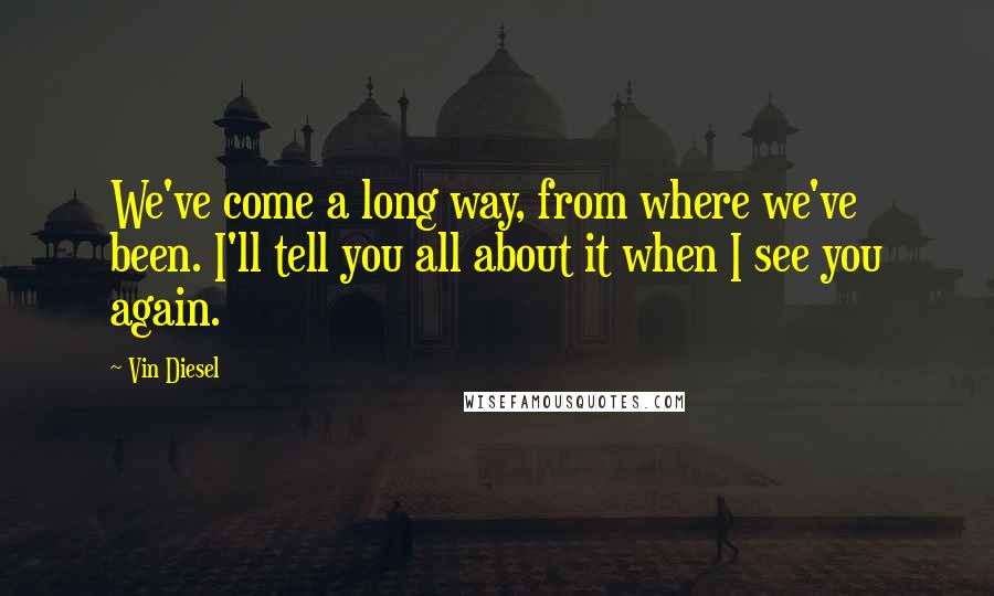 Vin Diesel Quotes: We've come a long way, from where we've been. I'll tell you all about it when I see you again.