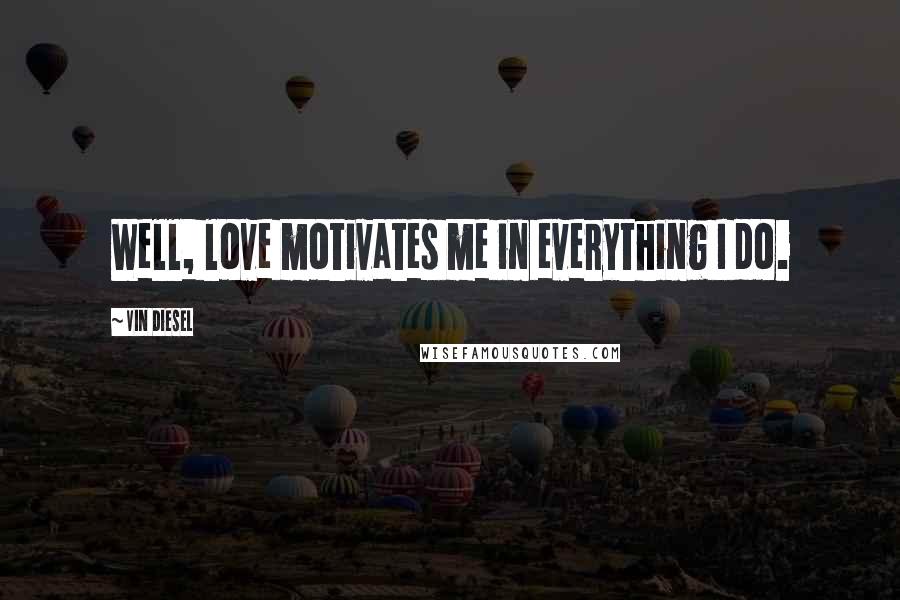 Vin Diesel Quotes: Well, love motivates me in everything I do.