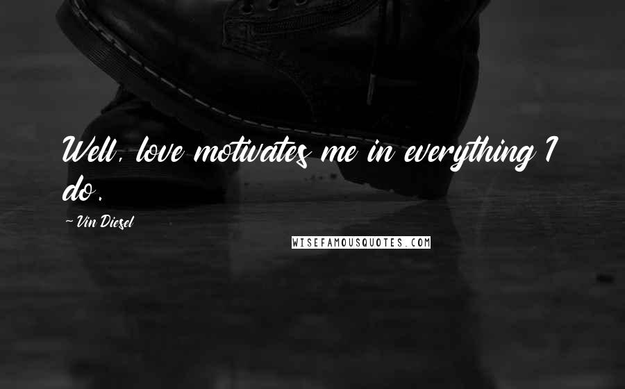 Vin Diesel Quotes: Well, love motivates me in everything I do.