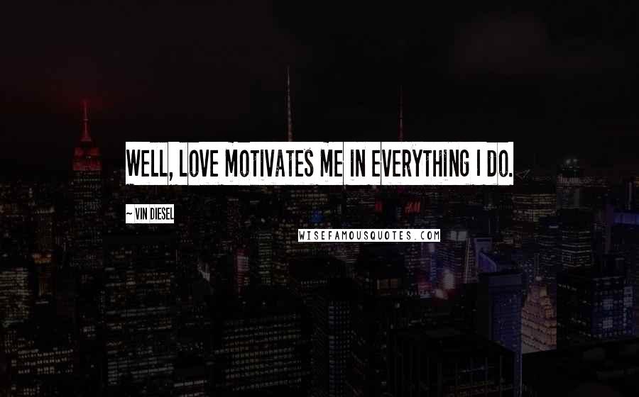 Vin Diesel Quotes: Well, love motivates me in everything I do.