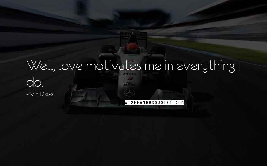 Vin Diesel Quotes: Well, love motivates me in everything I do.