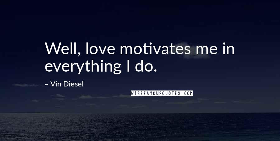 Vin Diesel Quotes: Well, love motivates me in everything I do.