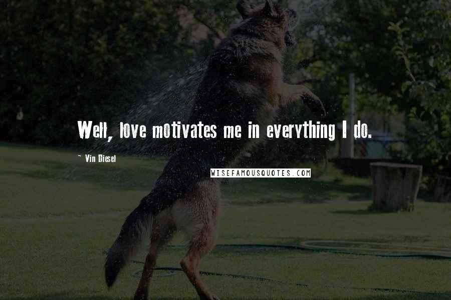 Vin Diesel Quotes: Well, love motivates me in everything I do.