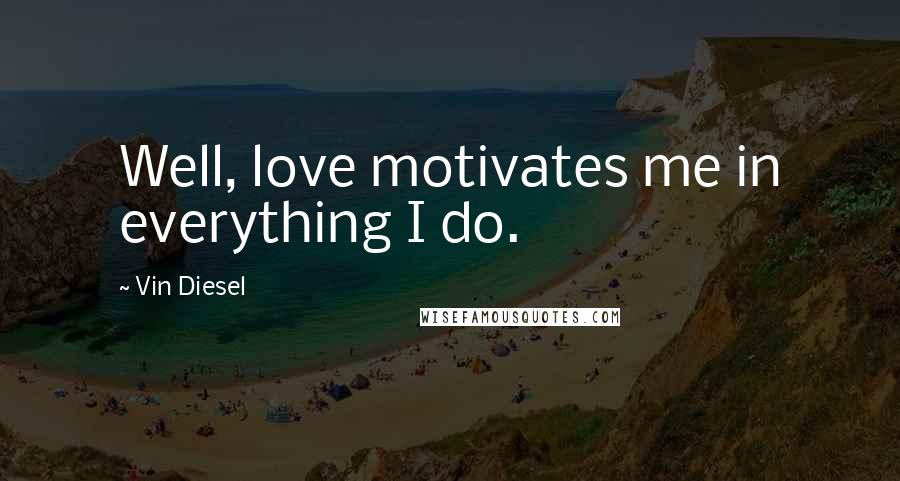 Vin Diesel Quotes: Well, love motivates me in everything I do.