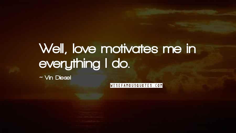 Vin Diesel Quotes: Well, love motivates me in everything I do.