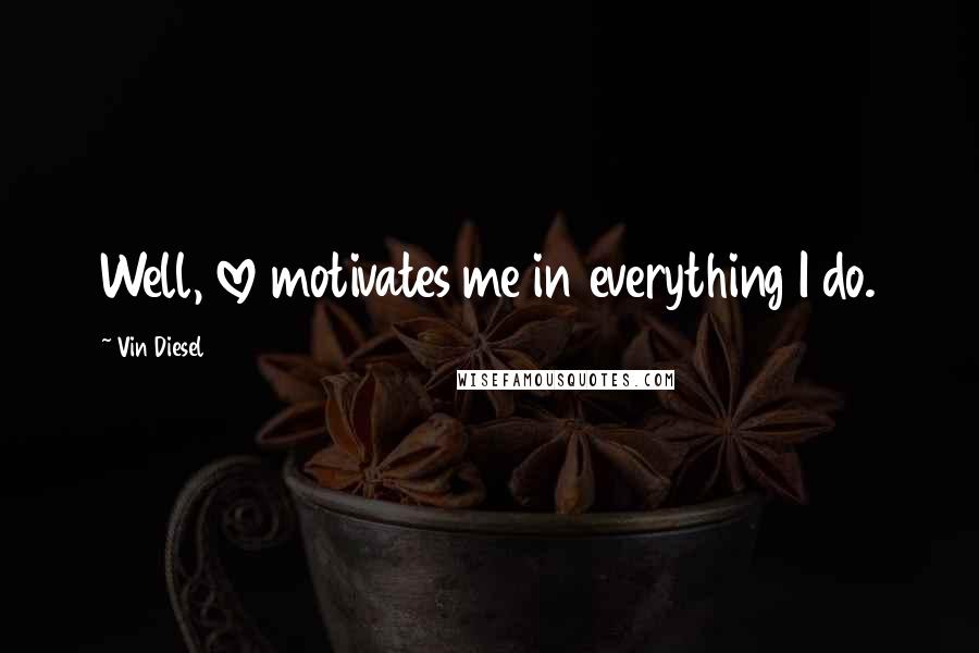 Vin Diesel Quotes: Well, love motivates me in everything I do.