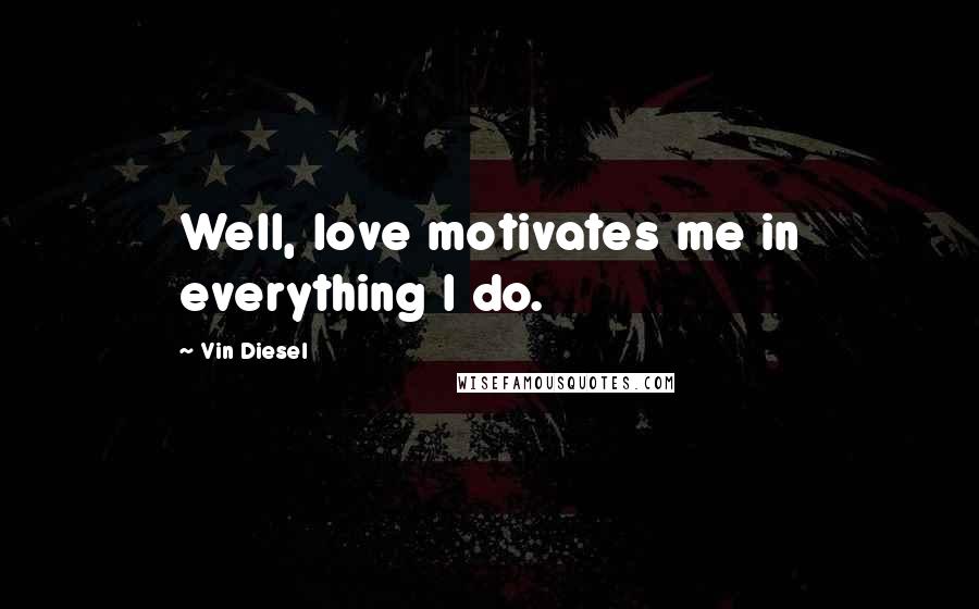 Vin Diesel Quotes: Well, love motivates me in everything I do.