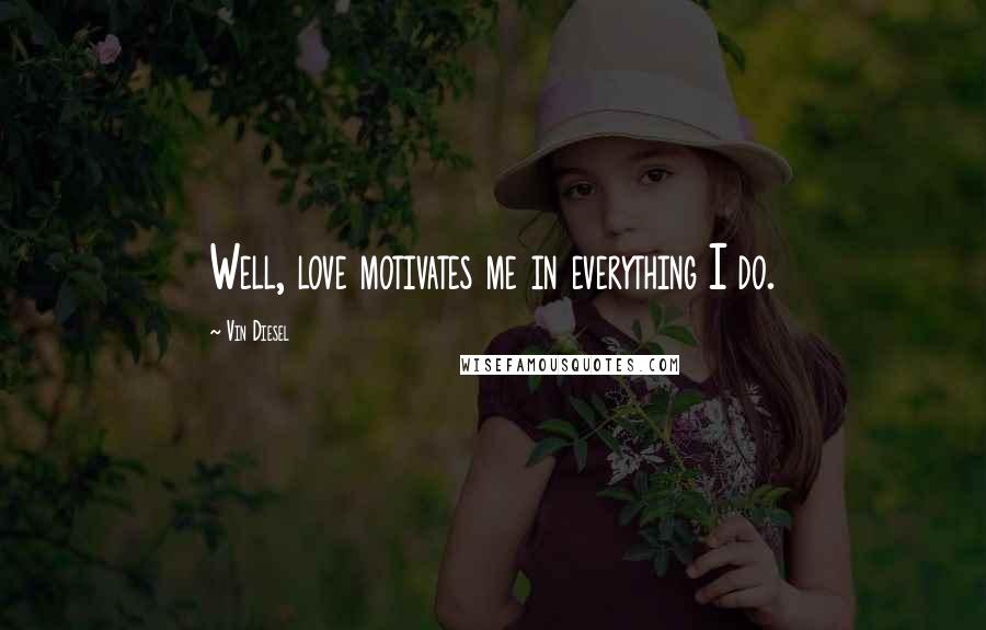 Vin Diesel Quotes: Well, love motivates me in everything I do.