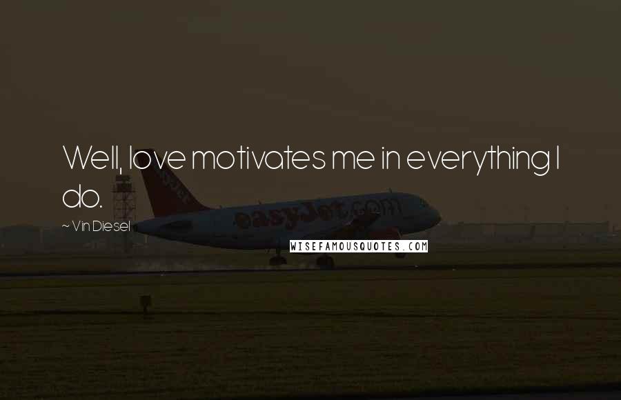 Vin Diesel Quotes: Well, love motivates me in everything I do.