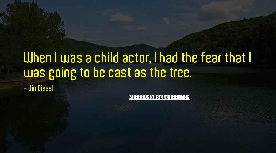 Vin Diesel Quotes: When I was a child actor, I had the fear that I was going to be cast as the tree.