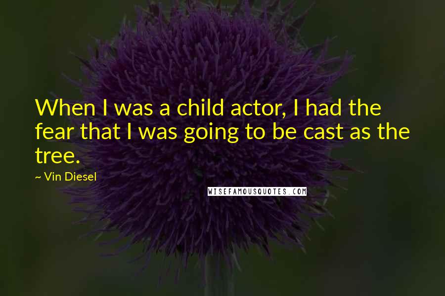 Vin Diesel Quotes: When I was a child actor, I had the fear that I was going to be cast as the tree.