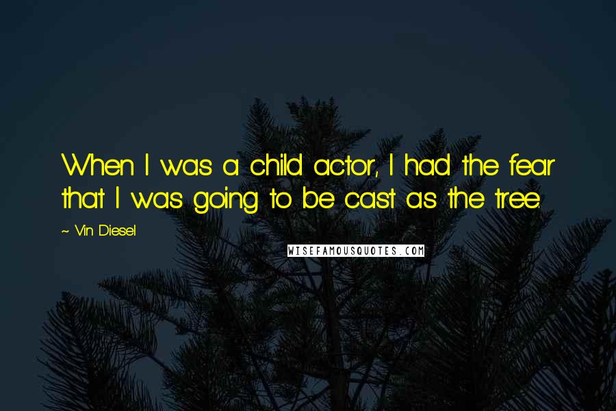 Vin Diesel Quotes: When I was a child actor, I had the fear that I was going to be cast as the tree.