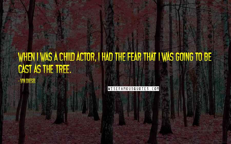 Vin Diesel Quotes: When I was a child actor, I had the fear that I was going to be cast as the tree.