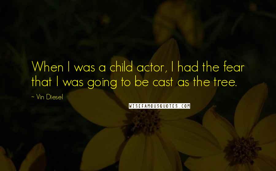 Vin Diesel Quotes: When I was a child actor, I had the fear that I was going to be cast as the tree.