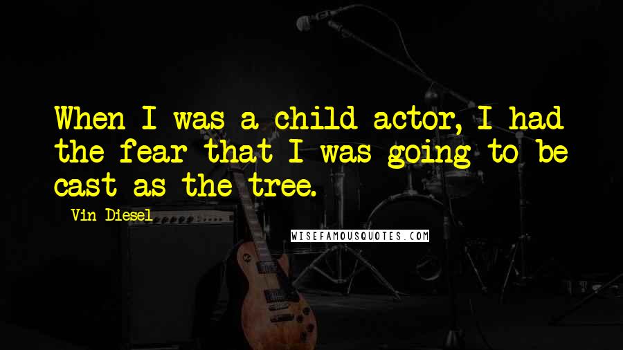 Vin Diesel Quotes: When I was a child actor, I had the fear that I was going to be cast as the tree.