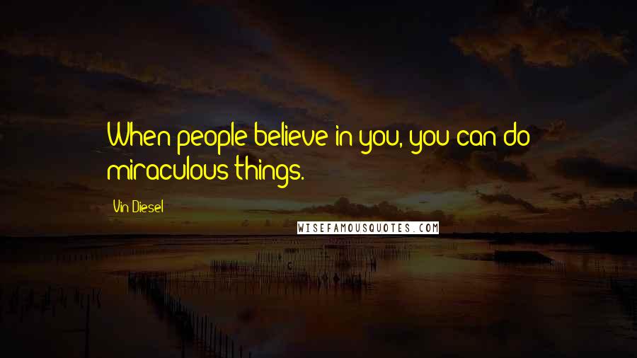 Vin Diesel Quotes: When people believe in you, you can do miraculous things.