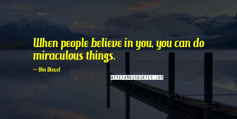 Vin Diesel Quotes: When people believe in you, you can do miraculous things.