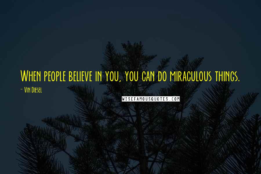 Vin Diesel Quotes: When people believe in you, you can do miraculous things.