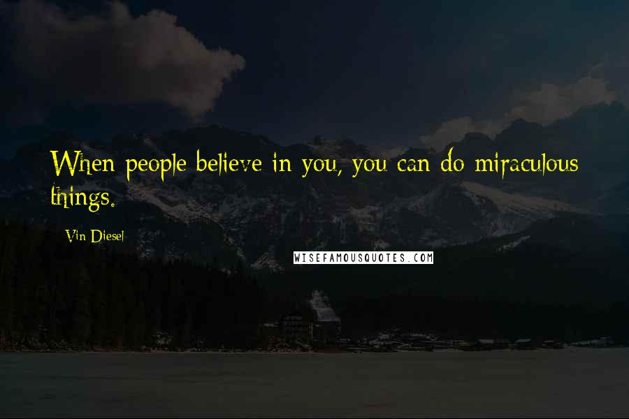 Vin Diesel Quotes: When people believe in you, you can do miraculous things.