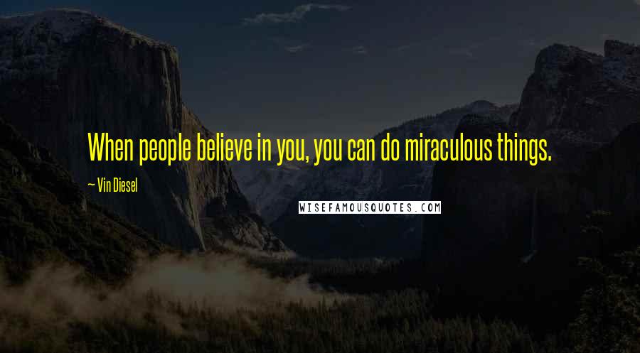 Vin Diesel Quotes: When people believe in you, you can do miraculous things.