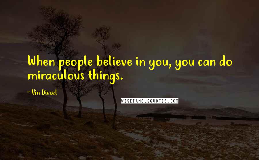 Vin Diesel Quotes: When people believe in you, you can do miraculous things.