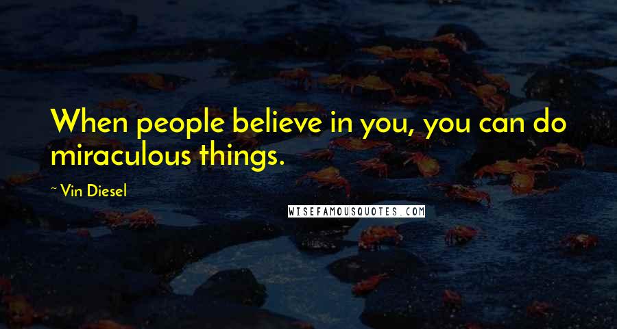 Vin Diesel Quotes: When people believe in you, you can do miraculous things.