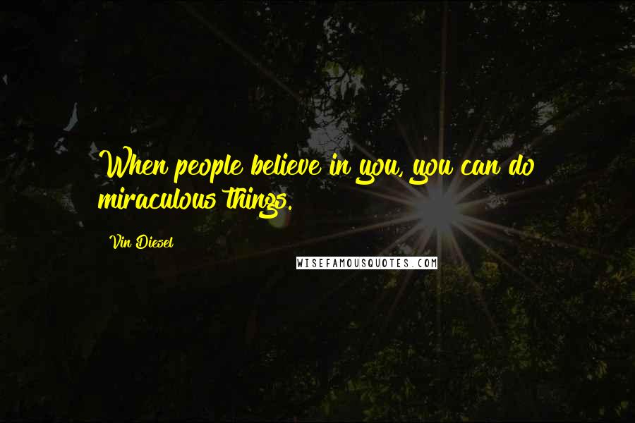 Vin Diesel Quotes: When people believe in you, you can do miraculous things.