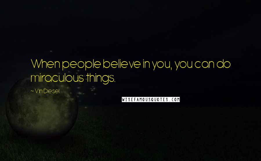 Vin Diesel Quotes: When people believe in you, you can do miraculous things.