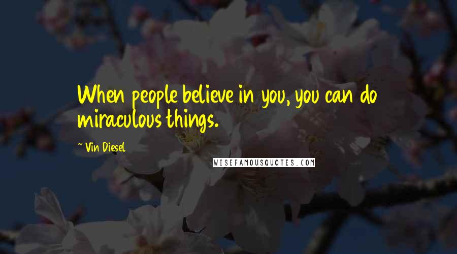 Vin Diesel Quotes: When people believe in you, you can do miraculous things.